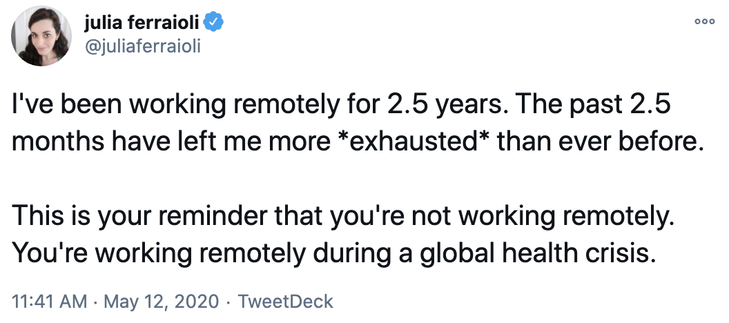 Screenshot of Tweet from @juliaferraioli: "I've been working remotely for 2.5 years. The past 2.5 months have left me more *exhausted* than ever before. This is your reminder that you're not working remotely. You're working remotely during a global health crisis."
